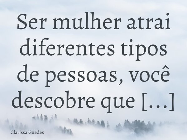 Ser mulher atrai diferentes tipos de pessoas, você descobre que eles querem que você seja o que eles querem e você tem que ser uma mulher inteligente para sobre... Frase de Clarissa Guedes.