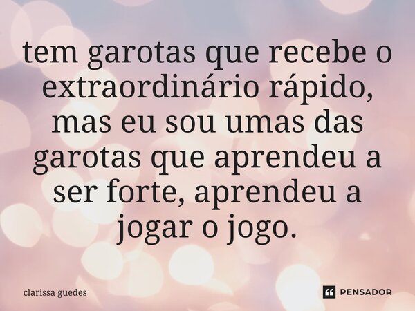 ⁠tem garotas que recebe o extraordinário rápido, mas eu sou umas das garotas que aprendeu a ser forte, aprendeu a jogar o jogo.... Frase de clarissa guedes.