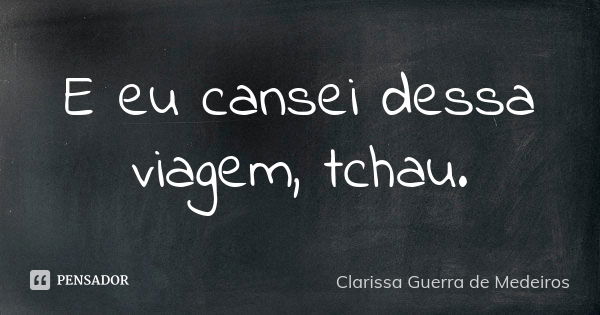 E eu cansei dessa viagem, tchau.... Frase de Clarissa Guerra de Medeiros.