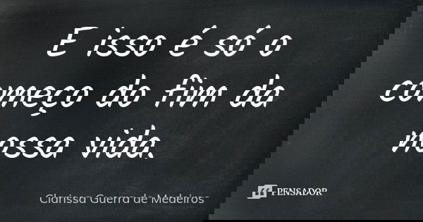 E isso é só o começo do fim da nossa vida.... Frase de Clarissa Guerra de Medeiros.