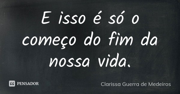 E isso é só o começo do fim da nossa vida.... Frase de Clarissa Guerra de Medeiros.