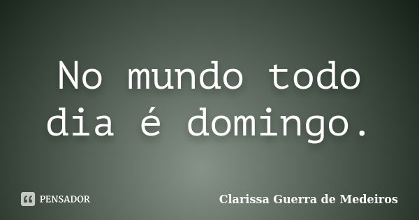 No mundo todo dia é domingo.... Frase de Clarissa Guerra de Medeiros.