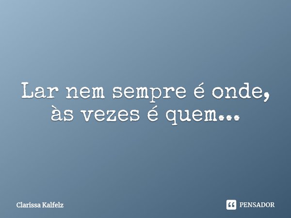 ⁠Lar nem sempre é onde, às vezes é quem...... Frase de Clarissa Kalfelz.