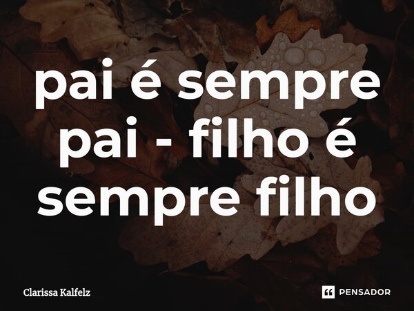 ⁠pai é sempre pai - filho é sempre filho... Frase de Clarissa Kalfelz.