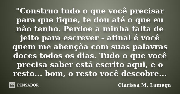 "Construo tudo o que você precisar para que fique, te dou até o que eu não tenho. Perdoe a minha falta de jeito para escrever - afinal é você quem me abenç... Frase de Clarissa M. Lamega.