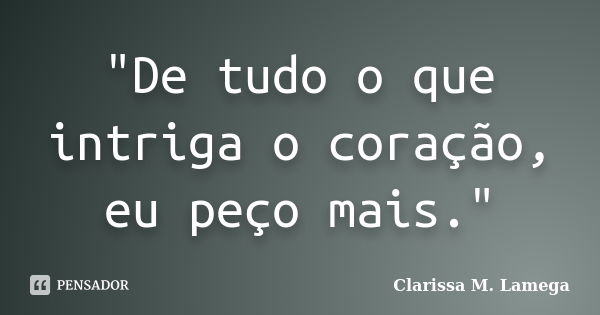 "De tudo o que intriga o coração, eu peço mais."... Frase de Clarissa M. Lamega.