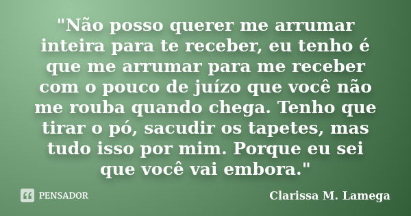 "Não posso querer me arrumar inteira para te receber, eu tenho é que me arrumar para me receber com o pouco de juízo que você não me rouba quando chega. Te... Frase de Clarissa M. Lamega.