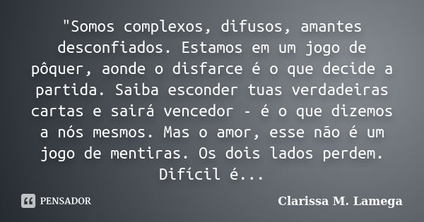 "Somos complexos, difusos, amantes desconfiados. Estamos em um jogo de pôquer, aonde o disfarce é o que decide a partida. Saiba esconder tuas verdadeiras c... Frase de Clarissa M. Lamega.