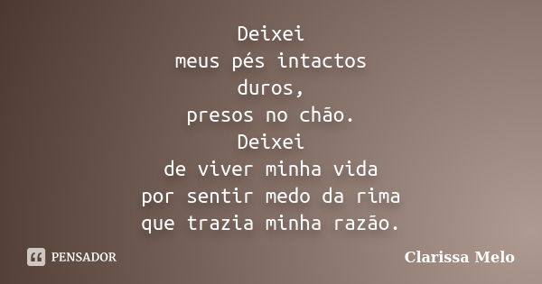 Deixei meus pés intactos duros, presos no chão. Deixei de viver minha vida por sentir medo da rima que trazia minha razão.... Frase de Clarissa Melo.