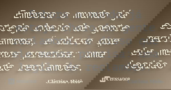 Embora o mundo já esteja cheio de gente reclamona, é disso que ele menos precisa: uma legião de reclamões.... Frase de Clarissa Melo.