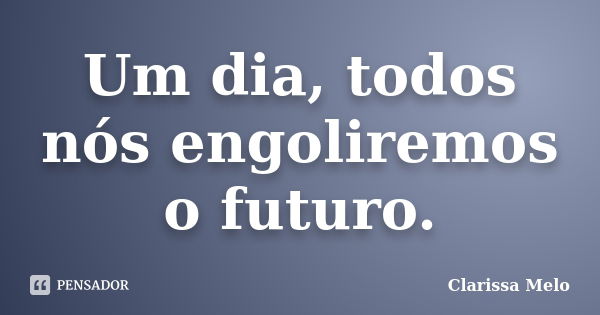 Um dia, todos nós engoliremos o futuro.... Frase de Clarissa Melo.