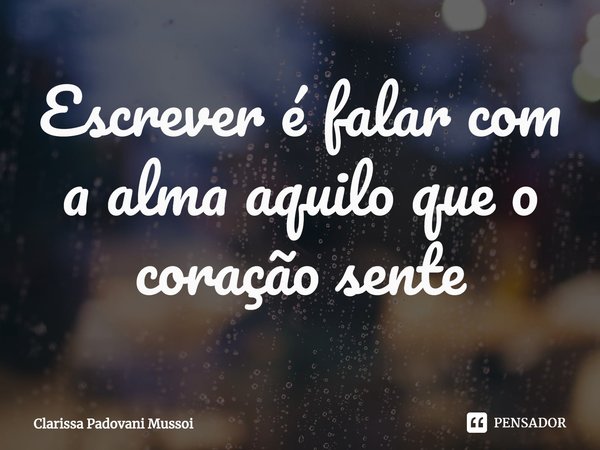 ⁠Escrever é falar com a alma aquilo que o coração sente... Frase de Clarissa Padovani Mussoi.