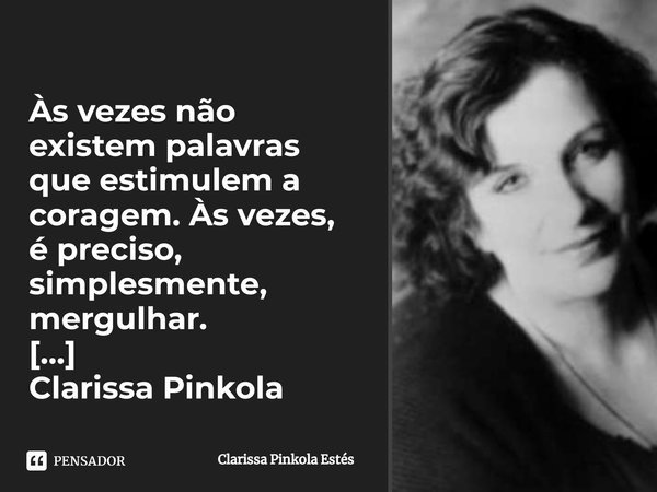 ⁠Às vezes não existem palavras que estimulem a coragem. Às vezes, é preciso, simplesmente, mergulhar.... Frase de Clarissa Pinkola Estés.