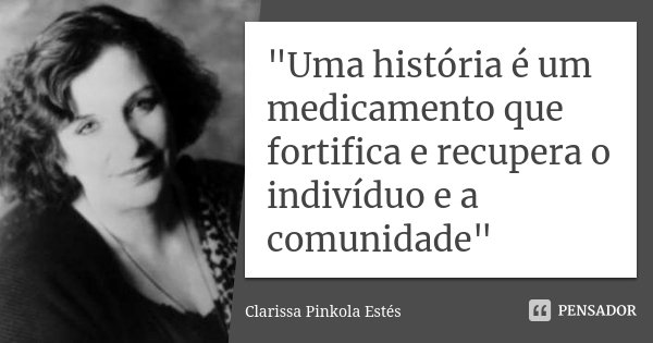 "Uma história é um medicamento que fortifica e recupera o indivíduo e a comunidade"... Frase de Clarissa Pinkola Estés.