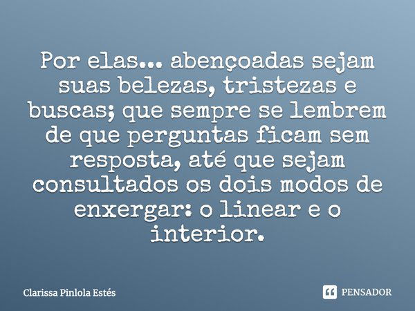 Por elas... abençoadas sejam suas belezas, tristezas e buscas; que sempre se lembrem de que perguntas ficam sem resposta, até que sejam consultados os dois modo... Frase de Clarissa Pinlola Estés.