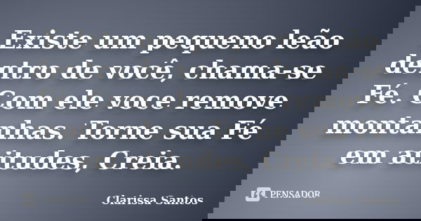 Existe um pequeno leão dentro de você, chama-se Fé. Com ele voce remove montanhas. Torne sua Fé em atitudes, Creia.... Frase de Clarissa Santos.