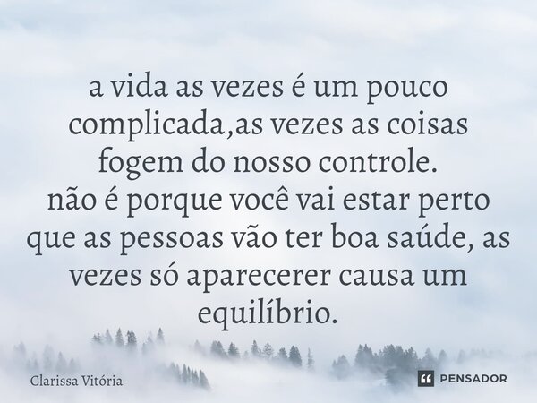 ⁠a vida as vezes é um pouco complicada,as vezes as coisas fogem do nosso controle. não é porque você vai estar perto que as pessoas vão ter boa saúde, as vezes ... Frase de Clarissa vitória.