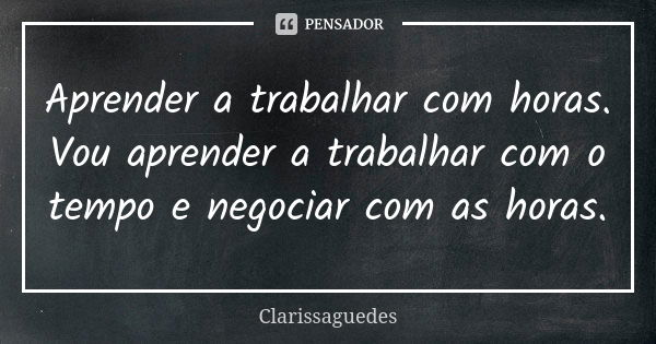 Aprender a trabalhar com horas. Vou aprender a trabalhar com o tempo e negociar com as horas.... Frase de Clarissaguedes.