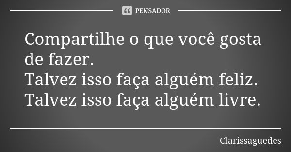 Compartilhe o que você gosta de fazer. Talvez isso faça alguém feliz. Talvez isso faça alguém livre.... Frase de Clarissaguedes.