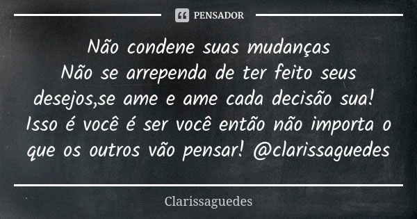 Não condene suas mudanças Não se arrependa de ter feito seus desejos,se ame e ame cada decisão sua! Isso é você é ser você então não importa o que os outros vão... Frase de Clarissaguedes.