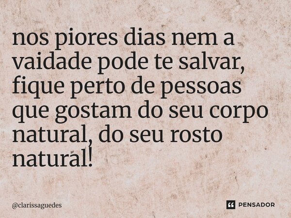 ⁠nos piores dias nem a vaidade pode te salvar, fique perto de pessoas que gostam do seu corpo natural, do seu rosto natural!... Frase de clarissaguedes.