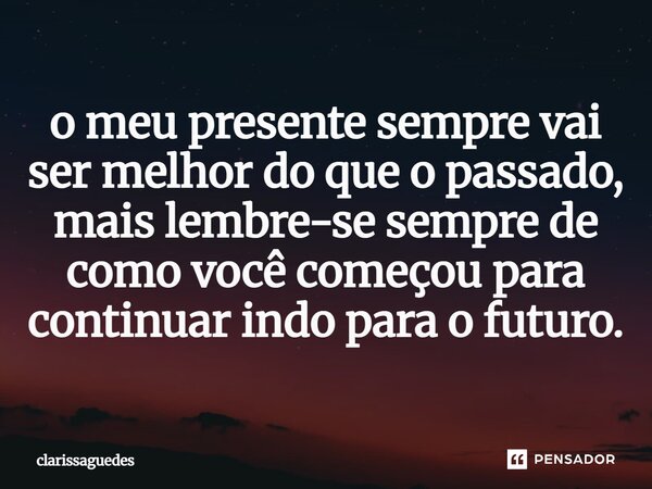 ⁠o meu presente sempre vai ser melhor do que o passado, mais lembre-se sempre de como você começou para continuar indo para o futuro.... Frase de Clarissaguedes.