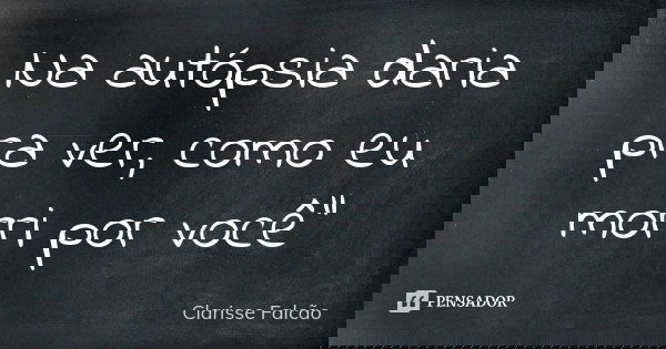 Na autópsia daria pra ver, como eu morri por você"... Frase de Clarisse Falcão.