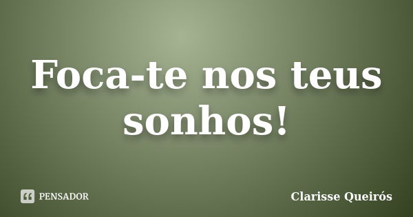 Foca-te nos teus sonhos!... Frase de Clarisse Queirós.