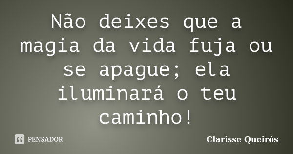 Não deixes que a magia da vida fuja ou se apague; ela iluminará o teu caminho!... Frase de Clarisse Queirós.