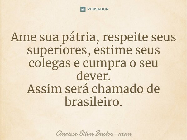 ⁠Ame sua pátria, respeite seus superiores, estime seus colegas e cumpra o seu dever. Assim será chamado de brasileiro.... Frase de Clarisse Silva Bastos- nena.