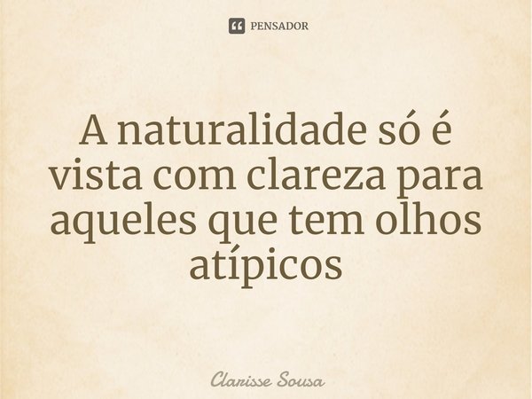 ⁠A naturalidade só é vista com clareza para aqueles que tem olhos atípicos... Frase de Clarisse sousa.