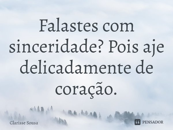 ⁠Falastes com sinceridade? Pois aje delicadamente de coração.... Frase de Clarisse sousa.