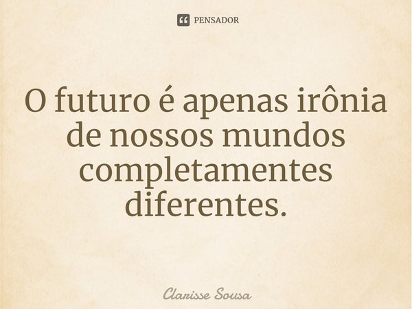 ⁠O futuro é apenas irônia de nossos mundos completamentes diferentes.... Frase de Clarisse sousa.