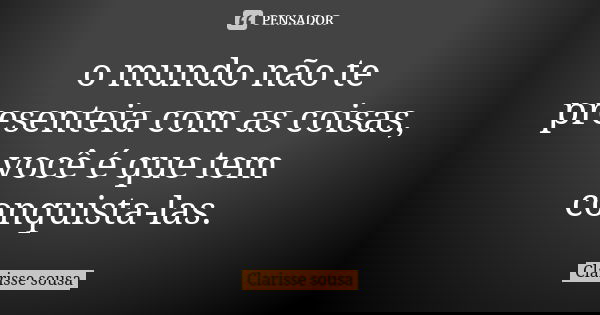 o mundo não te presenteia com as coisas, você é que tem conquista-las.... Frase de Clarisse sousa.