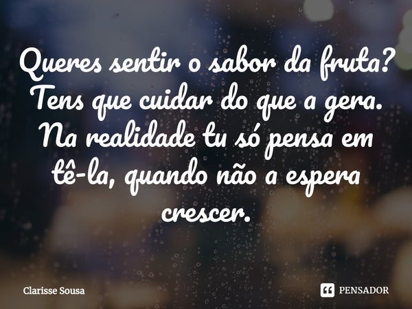 ⁠Queres sentir o sabor da fruta? Tens que cuidar do que a gera. Na realidade tu só pensa em tê-la, quando não a espera crescer.... Frase de Clarisse sousa.