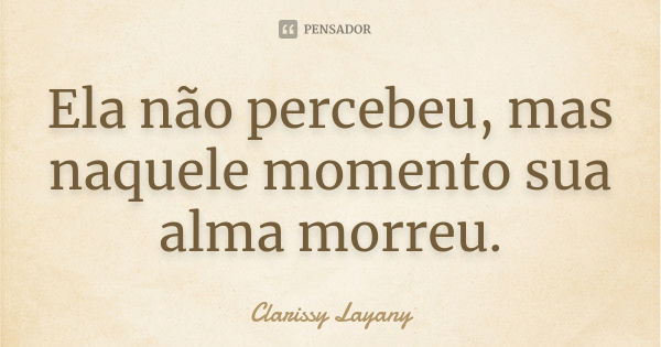 Ela não percebeu, mas naquele momento sua alma morreu.... Frase de Clarissy Layany.