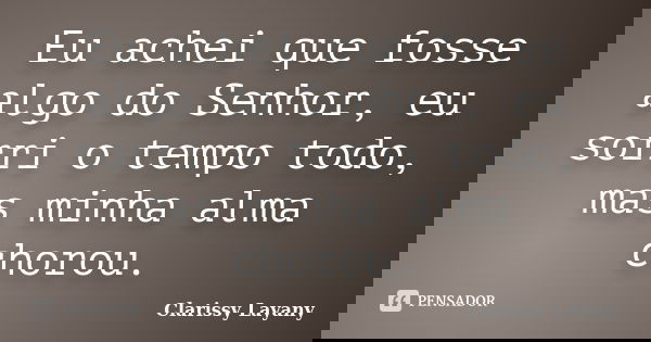 Eu achei que fosse algo do Senhor, eu sorri o tempo todo, mas minha alma chorou.... Frase de Clarissy Layany.