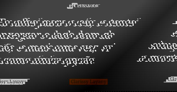Eu olhei para o céu, e tentei enxergar o lado bom da situação, e mais uma vez, vi a morte como única opção.... Frase de Clarissy Layany.