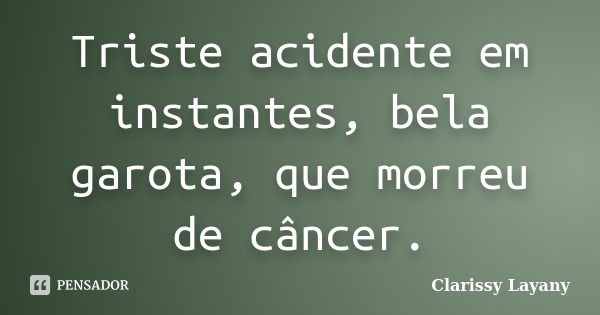 Triste acidente em instantes, bela garota, que morreu de câncer.... Frase de Clarissy Layany.