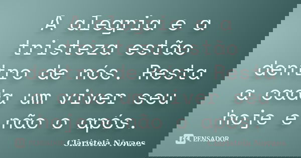 A alegria e a tristeza estão dentro de nós. Resta a cada um viver seu hoje e não o após.... Frase de claristela novaes.