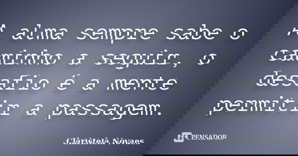 A alma sempre sabe o caminho a seguir, o desafio é a mente permitir a passagem.... Frase de claristela novaes.