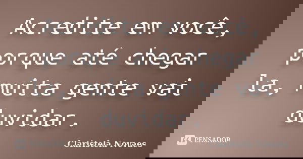 Acredite em você, porque até chegar la, muita gente vai duvidar.... Frase de claristela novaes.