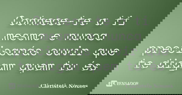 Conhece-te a ti mesmo e nunca precisarás ouvir que te digam quem tu és... Frase de claristela novaes.