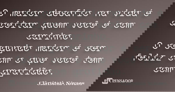 O maior desafio na vida é aceitar quem você é com carinho. O segundo maior é ser feliz com o que você tem com gratidão.... Frase de claristela novaes.