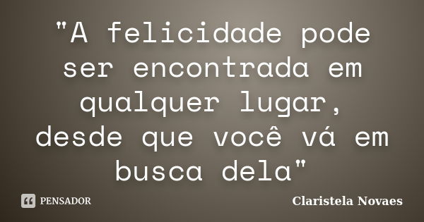 "A felicidade pode ser encontrada em qualquer lugar, desde que você vá em busca dela"... Frase de Claristela Novaes.