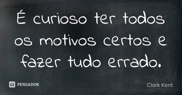 É curioso ter todos os motivos certos e fazer tudo errado.... Frase de Clark Kent.