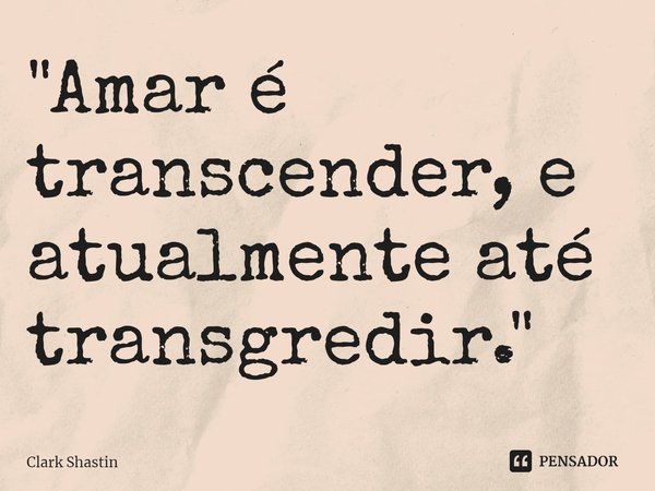 "⁠Amar é transcender, e atualmente até transgredir."... Frase de Clark Shastin.