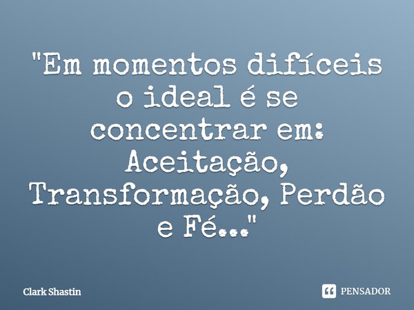 ⁠"Em momentos difíceis o ideal é se concentrar em: Aceitação, Transformação, Perdão e Fé..."... Frase de Clark Shastin.