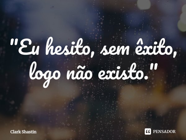 "⁠Eu hesito, sem êxito, logo não existo."... Frase de Clark Shastin.