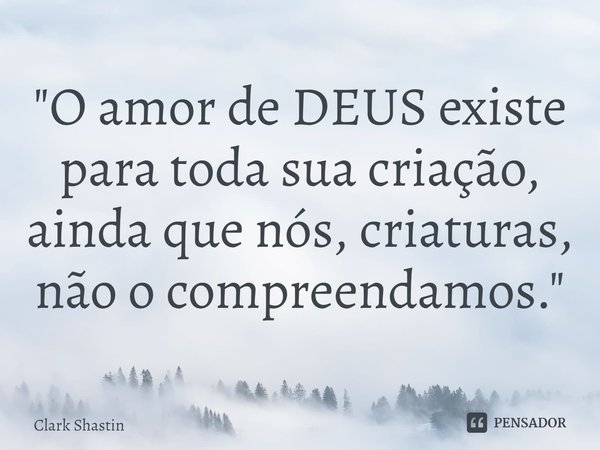 ⁠"O amor de DEUS existe para toda sua criação, ainda que nós, criaturas, não o compreendamos."... Frase de Clark Shastin.